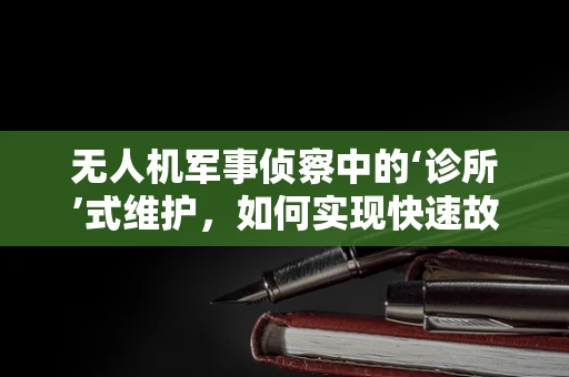 无人机军事侦察中的‘诊所’式维护，如何实现快速故障诊断与修复？