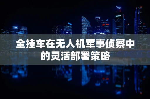 全挂车在无人机军事侦察中的灵活部署策略