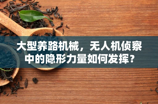 大型养路机械，无人机侦察中的隐形力量如何发挥？