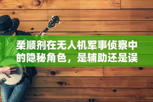 柔顺剂在无人机军事侦察中的隐秘角色，是辅助还是误导？