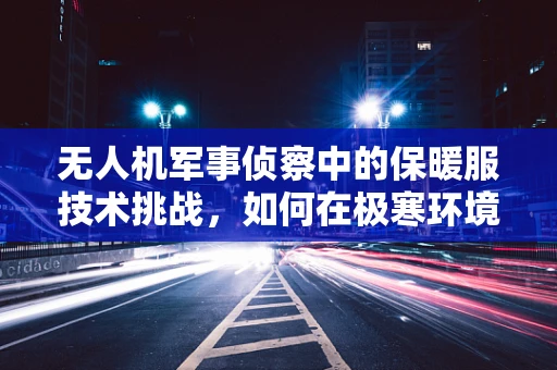无人机军事侦察中的保暖服技术挑战，如何在极寒环境下保障设备稳定运行？