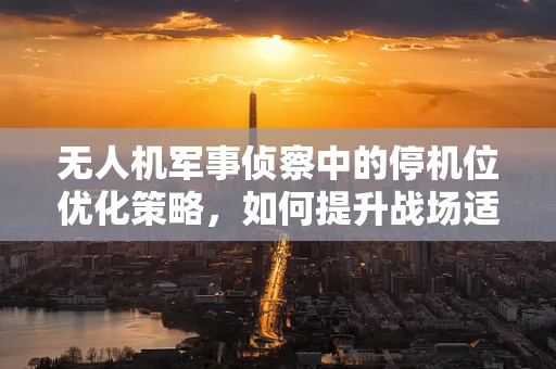 无人机军事侦察中的停机位优化策略，如何提升战场适应性与效率？