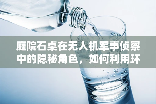 庭院石桌在无人机军事侦察中的隐秘角色，如何利用环境伪装提升侦察效率？