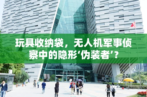 玩具收纳袋，无人机军事侦察中的隐形‘伪装者’？