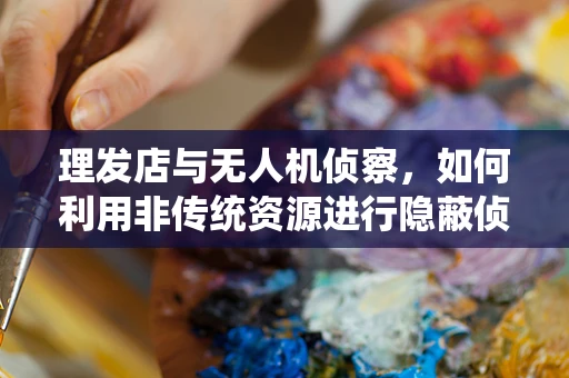理发店与无人机侦察，如何利用非传统资源进行隐蔽侦察？