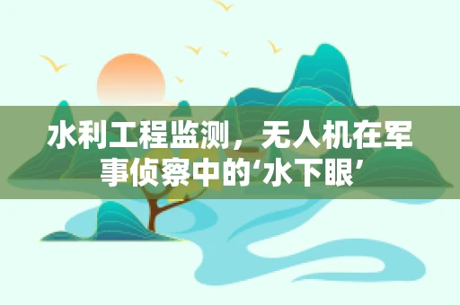 水利工程监测，无人机在军事侦察中的‘水下眼’