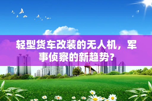 轻型货车改装的无人机，军事侦察的新趋势？