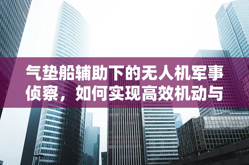 气垫船辅助下的无人机军事侦察，如何实现高效机动与隐蔽？