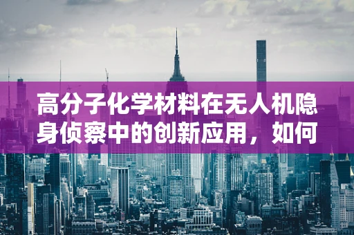 高分子化学材料在无人机隐身侦察中的创新应用，如何实现更高效的伪装？