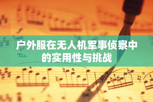 户外服在无人机军事侦察中的实用性与挑战