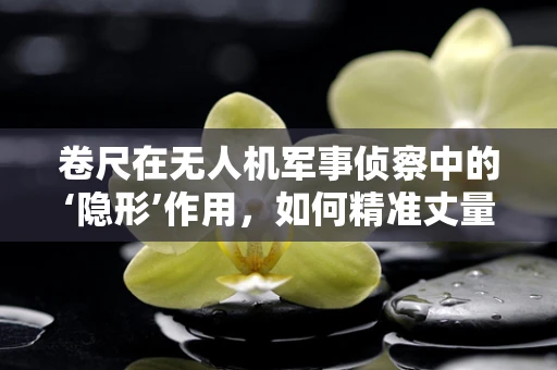 卷尺在无人机军事侦察中的‘隐形’作用，如何精准丈量战场距离？