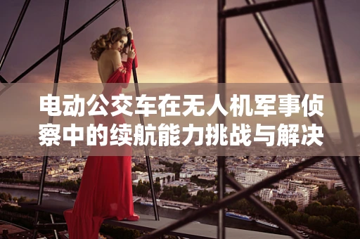 电动公交车在无人机军事侦察中的续航能力挑战与解决方案