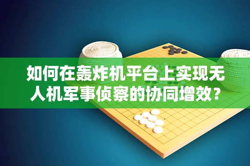 如何在轰炸机平台上实现无人机军事侦察的协同增效？