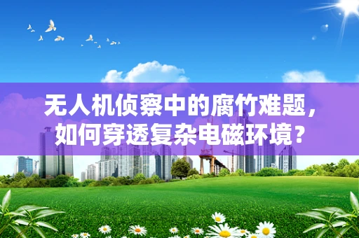 无人机侦察中的腐竹难题，如何穿透复杂电磁环境？