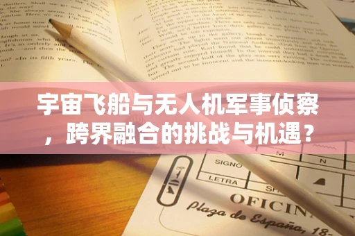 宇宙飞船与无人机军事侦察，跨界融合的挑战与机遇？