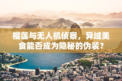 榴莲与无人机侦察，异域美食能否成为隐秘的伪装？