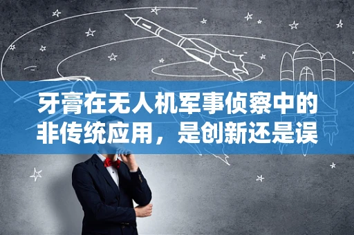 牙膏在无人机军事侦察中的非传统应用，是创新还是误导？