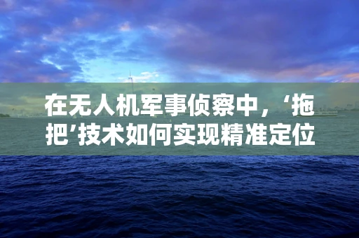 在无人机军事侦察中，‘拖把’技术如何实现精准定位与隐蔽？