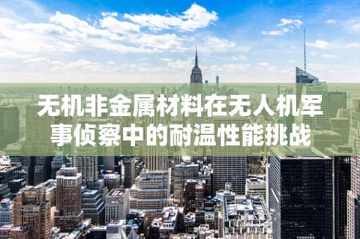 无机非金属材料在无人机军事侦察中的耐温性能挑战
