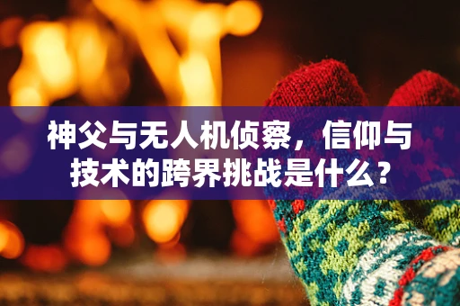 神父与无人机侦察，信仰与技术的跨界挑战是什么？
