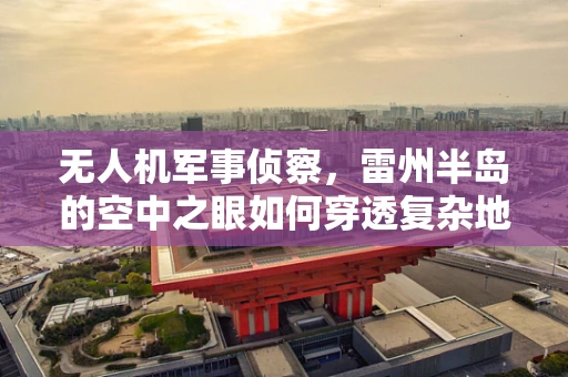 无人机军事侦察，雷州半岛的空中之眼如何穿透复杂地形？