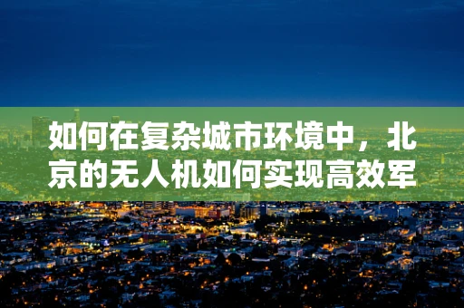 如何在复杂城市环境中，北京的无人机如何实现高效军事侦察？