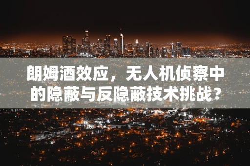 朗姆酒效应，无人机侦察中的隐蔽与反隐蔽技术挑战？