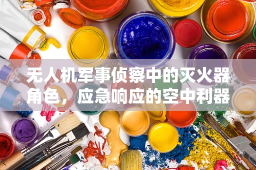 无人机军事侦察中的灭火器角色，应急响应的空中利器？