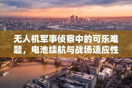 无人机军事侦察中的可乐难题，电池续航与战场适应性