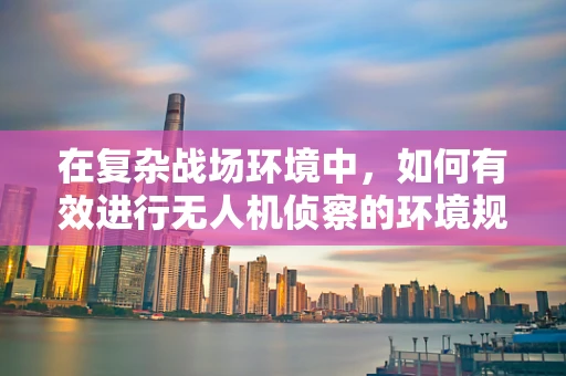 在复杂战场环境中，如何有效进行无人机侦察的环境规划与管理？