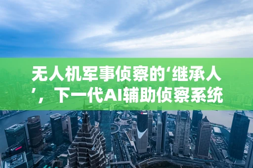 无人机军事侦察的‘继承人’，下一代AI辅助侦察系统将如何重塑战场？