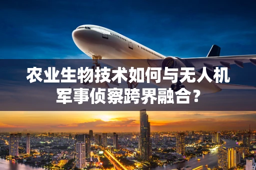 农业生物技术如何与无人机军事侦察跨界融合？