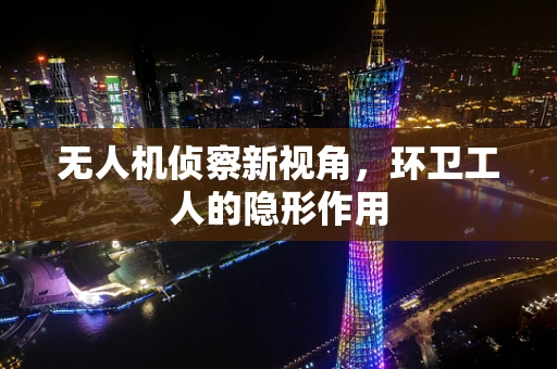 无人机侦察新视角，环卫工人的隐形作用