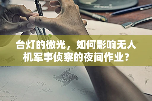 台灯的微光，如何影响无人机军事侦察的夜间作业？