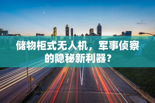 储物柜式无人机，军事侦察的隐秘新利器？
