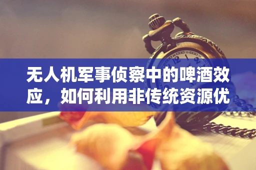 无人机军事侦察中的啤酒效应，如何利用非传统资源优化数据传输？