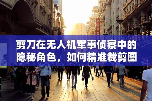 剪刀在无人机军事侦察中的隐秘角色，如何精准裁剪图像信息？