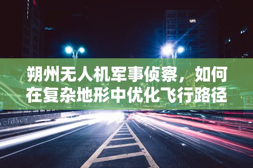 朔州无人机军事侦察，如何在复杂地形中优化飞行路径？