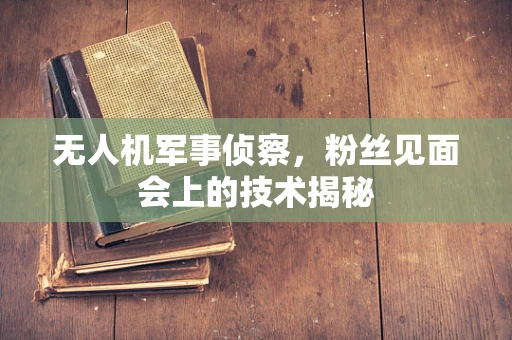 无人机军事侦察，粉丝见面会上的技术揭秘
