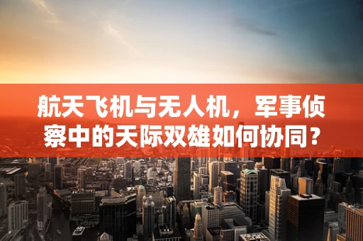 航天飞机与无人机，军事侦察中的天际双雄如何协同？