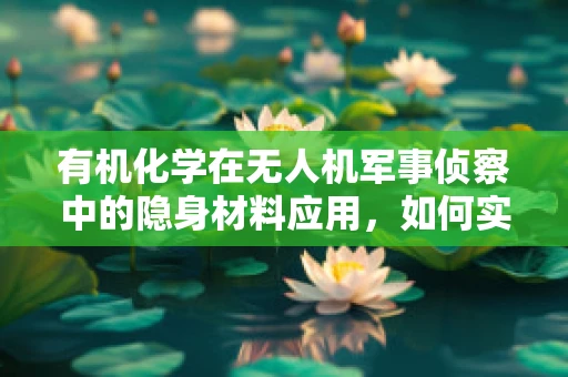有机化学在无人机军事侦察中的隐身材料应用，如何实现？