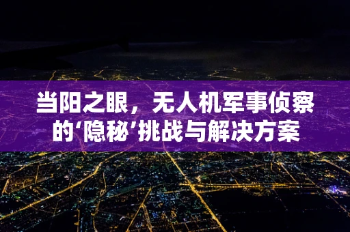 当阳之眼，无人机军事侦察的‘隐秘’挑战与解决方案