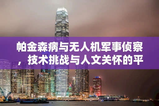 帕金森病与无人机军事侦察，技术挑战与人文关怀的平衡