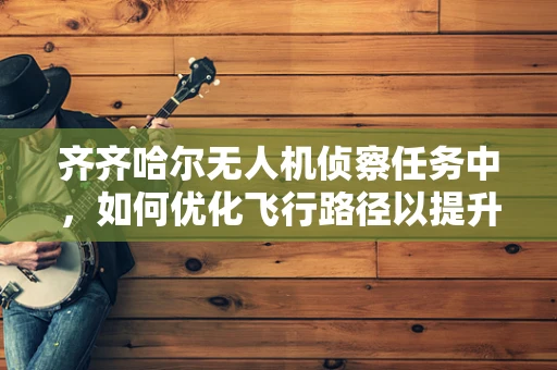 齐齐哈尔无人机侦察任务中，如何优化飞行路径以提升侦察效率？
