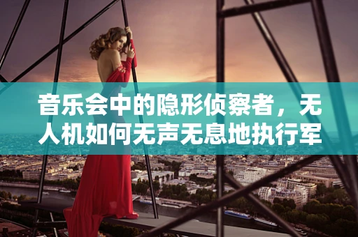 音乐会中的隐形侦察者，无人机如何无声无息地执行军事侦察任务？