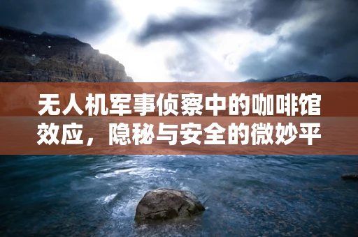 无人机军事侦察中的咖啡馆效应，隐秘与安全的微妙平衡