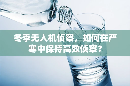 冬季无人机侦察，如何在严寒中保持高效侦察？