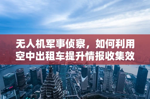 无人机军事侦察，如何利用空中出租车提升情报收集效率？