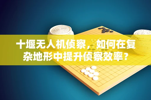 十堰无人机侦察，如何在复杂地形中提升侦察效率？