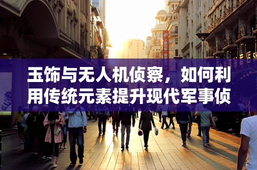 玉饰与无人机侦察，如何利用传统元素提升现代军事侦察的隐蔽性？